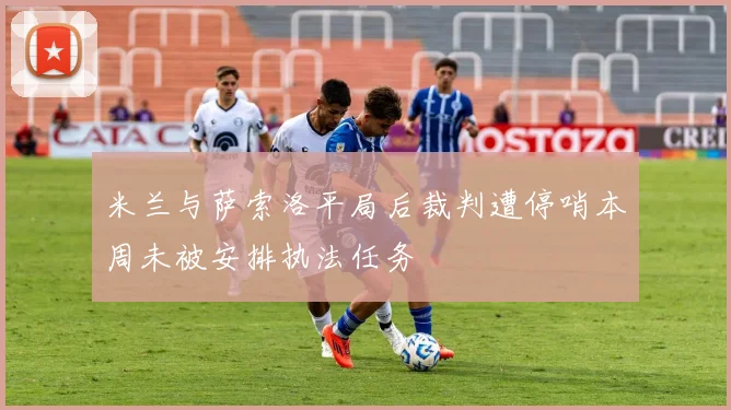 米兰与萨索洛平局后裁判遭停哨本周未被安排执法任务