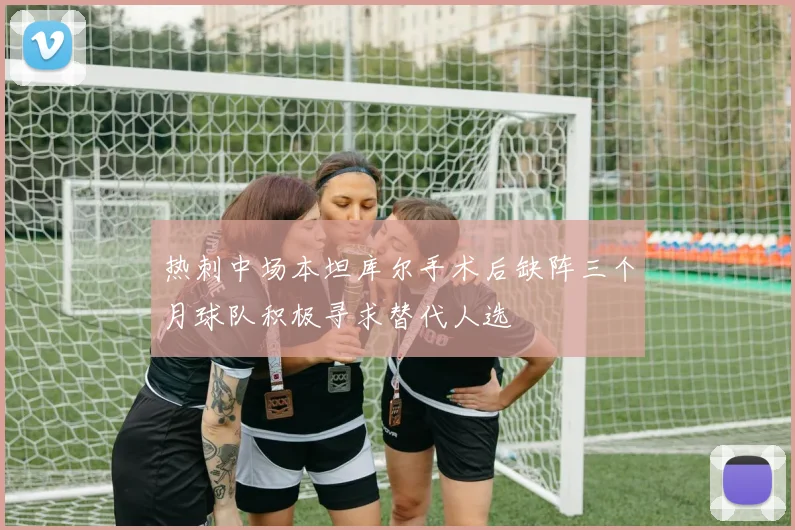 热刺中场本坦库尔手术后缺阵三个月球队积极寻求替代人选