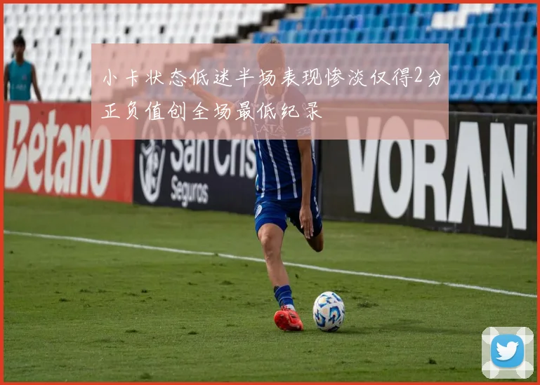 小卡状态低迷半场表现惨淡仅得2分正负值创全场最低纪录