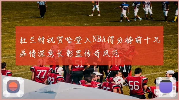 杜兰特祝贺哈登入NBA得分榜前十兄弟情深意长彰显传奇风范