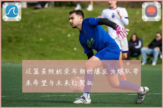 辽篮虽败犹荣布朗的爆发为球队带来希望与未来的契机