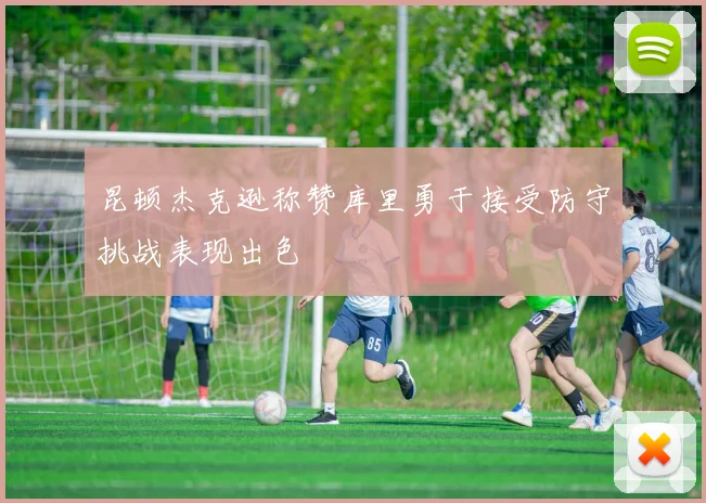 昆顿杰克逊称赞库里勇于接受防守挑战表现出色