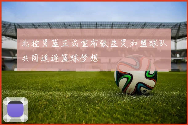 北控男篮正式宣布张益炅加盟球队共同追逐篮球梦想
