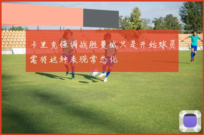 卡里克强调战胜曼城只是开始球员需将这种表现常态化