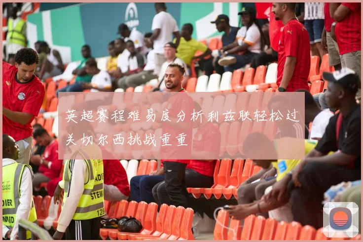 英超赛程难易度分析利兹联轻松过关切尔西挑战重重