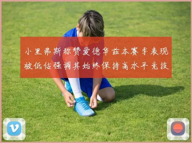 小里弗斯称赞爱德华兹本赛季表现被低估强调其始终保持高水平竞技状态