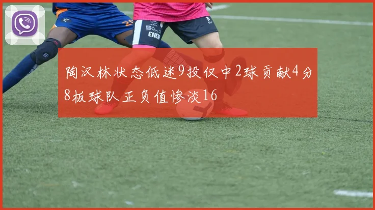 陶汉林状态低迷9投仅中2球贡献4分8板球队正负值惨淡16