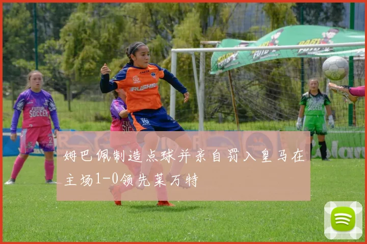 姆巴佩制造点球并亲自罚入皇马在主场1-0领先莱万特