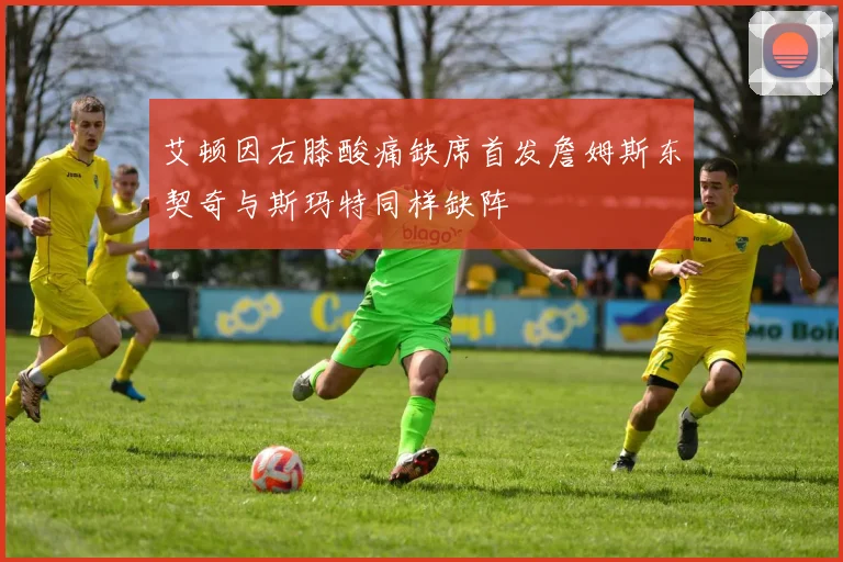 艾顿因右膝酸痛缺席首发詹姆斯东契奇与斯玛特同样缺阵