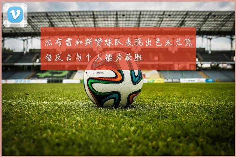 法布雷加斯赞球队表现出色米兰凭借反击与个人能力获胜