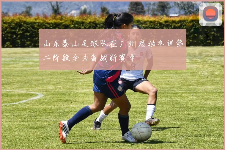 山东泰山足球队在广州启动冬训第二阶段全力备战新赛季