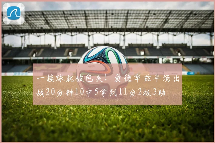 一接球就被包夹！爱德华兹半场出战20分钟10中5拿到11分2板3助