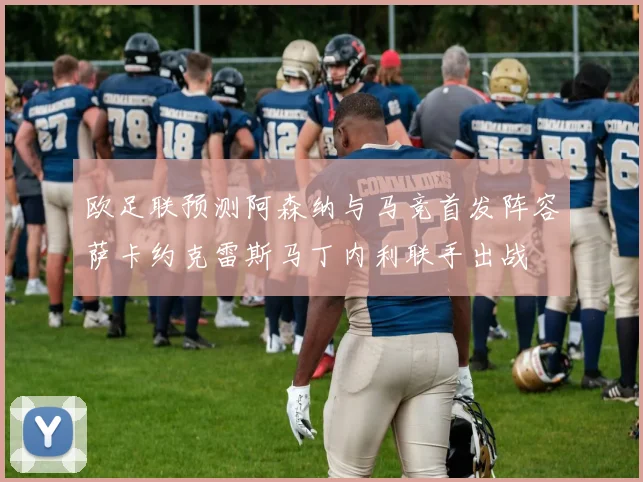 欧足联预测阿森纳与马竞首发阵容萨卡约克雷斯马丁内利联手出战