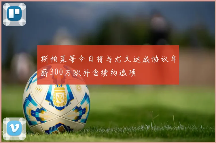 斯帕莱蒂今日将与尤文达成协议年薪300万欧并含续约选项