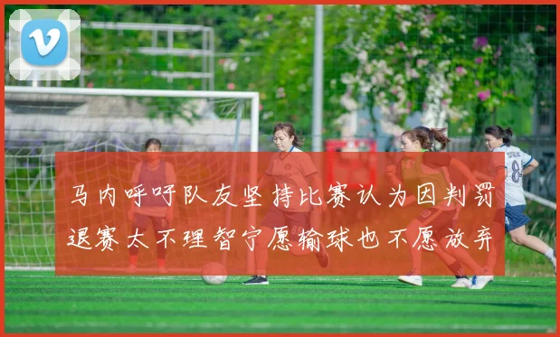 马内呼吁队友坚持比赛认为因判罚退赛太不理智宁愿输球也不愿放弃