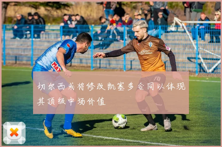 切尔西或将修改凯塞多合同以体现其顶级中场价值