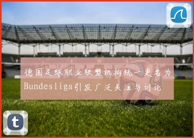德国足球职业联盟机构统一更名为Bundesliga引发广泛关注与讨论