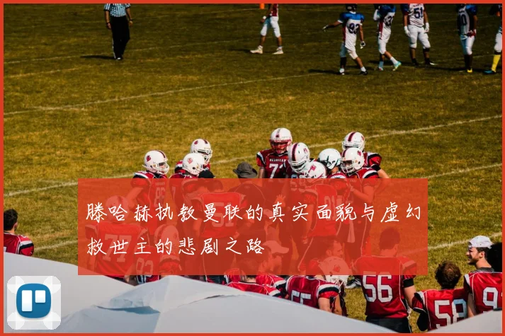 滕哈赫执教曼联的真实面貌与虚幻救世主的悲剧之路