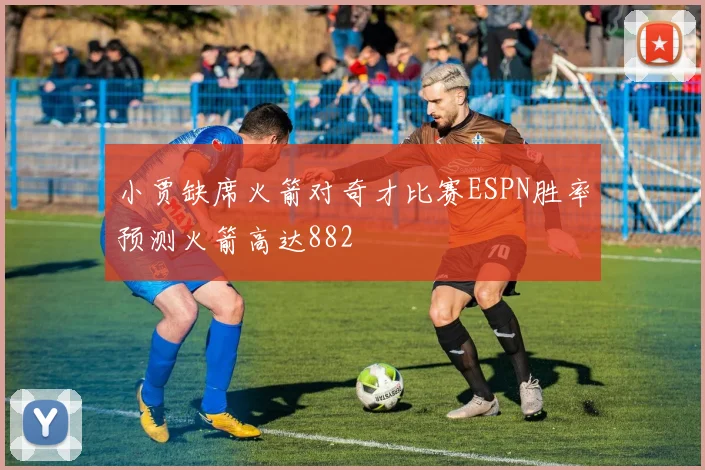 小贾缺席火箭对奇才比赛ESPN胜率预测火箭高达882