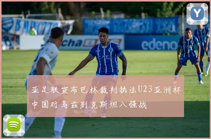 亚足联宣布巴林裁判执法U23亚洲杯中国对乌兹别克斯坦八强战