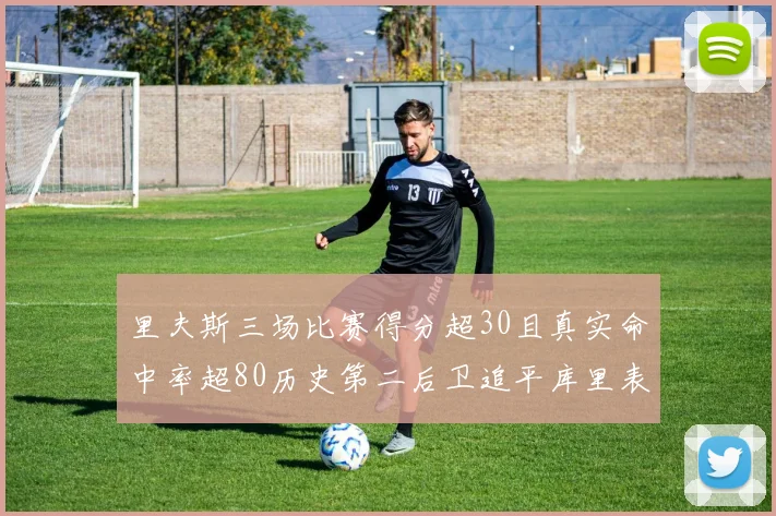 里夫斯三场比赛得分超30且真实命中率超80历史第二后卫追平库里表现