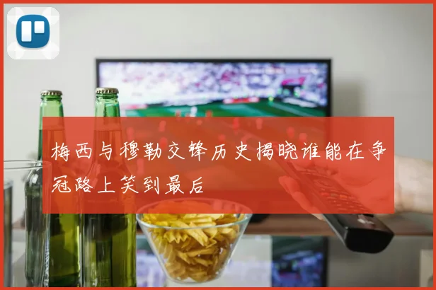 梅西与穆勒交锋历史揭晓谁能在争冠路上笑到最后