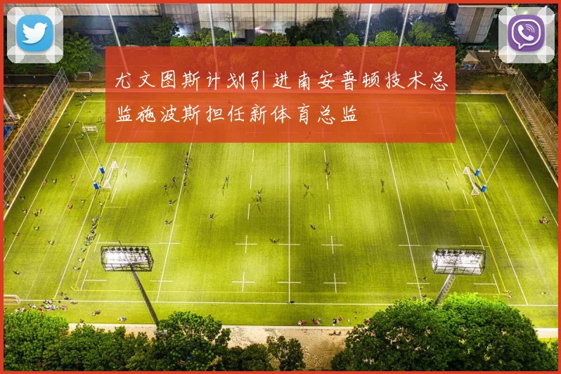 尤文图斯计划引进南安普顿技术总监施波斯担任新体育总监