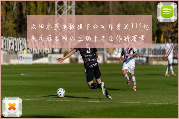 太阳水星老板旗下公司斥资近115亿美元冠名两队主场十年合作新篇章