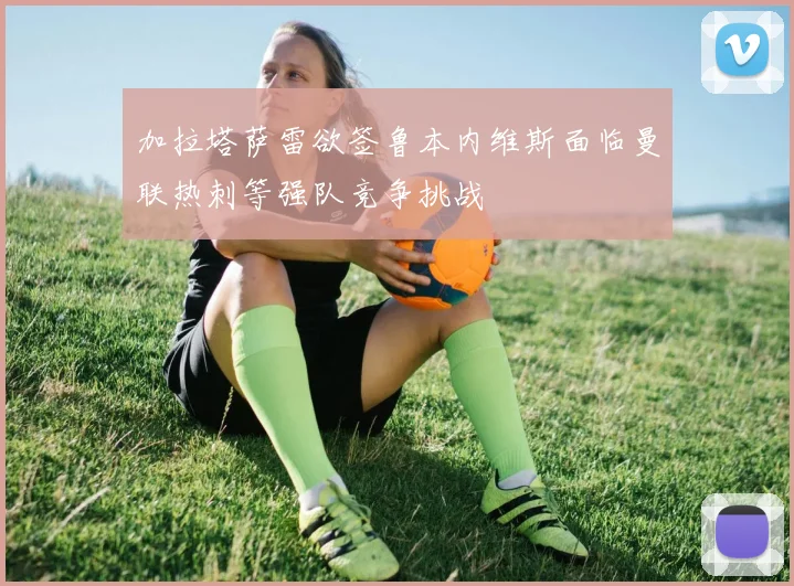 加拉塔萨雷欲签鲁本内维斯面临曼联热刺等强队竞争挑战