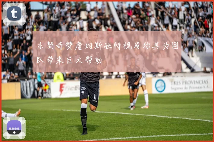 东契奇赞詹姆斯独特视角称其为团队带来巨大帮助