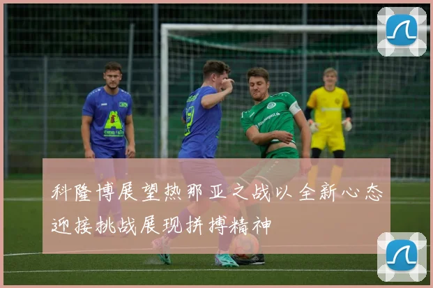 科隆博展望热那亚之战以全新心态迎接挑战展现拼搏精神