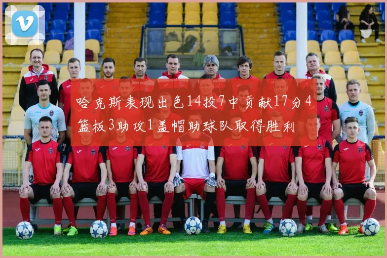 哈克斯表现出色14投7中贡献17分4篮板3助攻1盖帽助球队取得胜利
