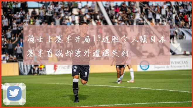 骑士上赛季开局15连胜令人瞩目本赛季首战却意外遭遇失利