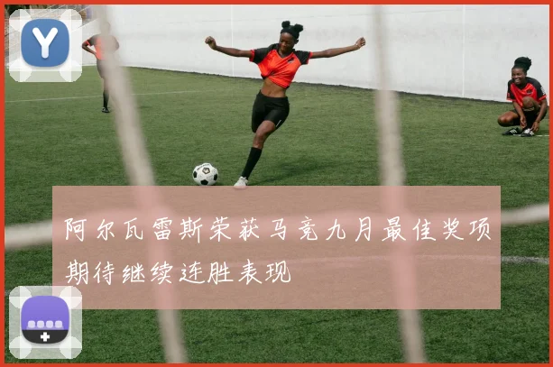 阿尔瓦雷斯荣获马竞九月最佳奖项期待继续连胜表现