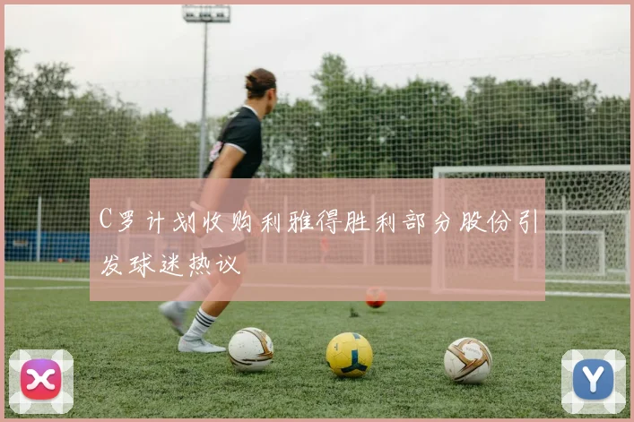 C罗计划收购利雅得胜利部分股份引发球迷热议
