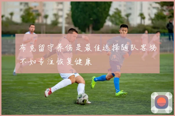 布克留守养伤是最佳选择随队客场不如专注恢复健康