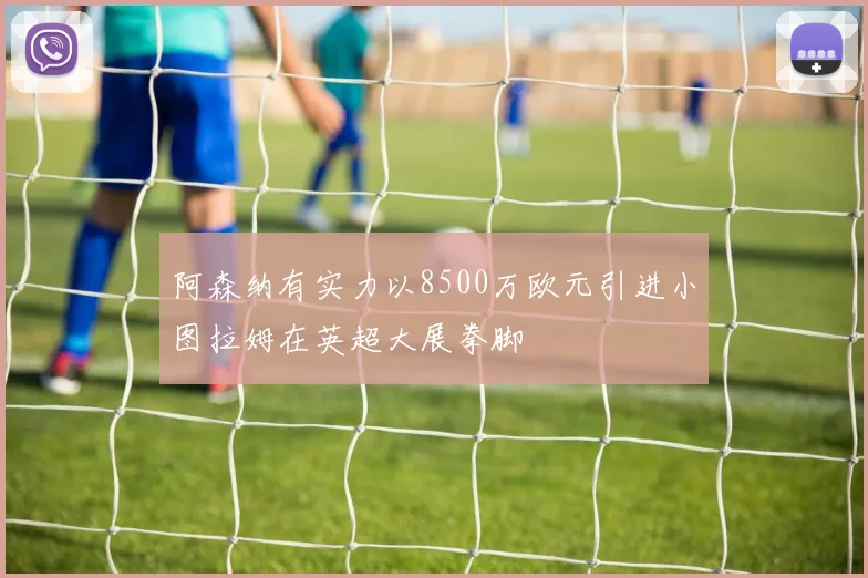阿森纳有实力以8500万欧元引进小图拉姆在英超大展拳脚