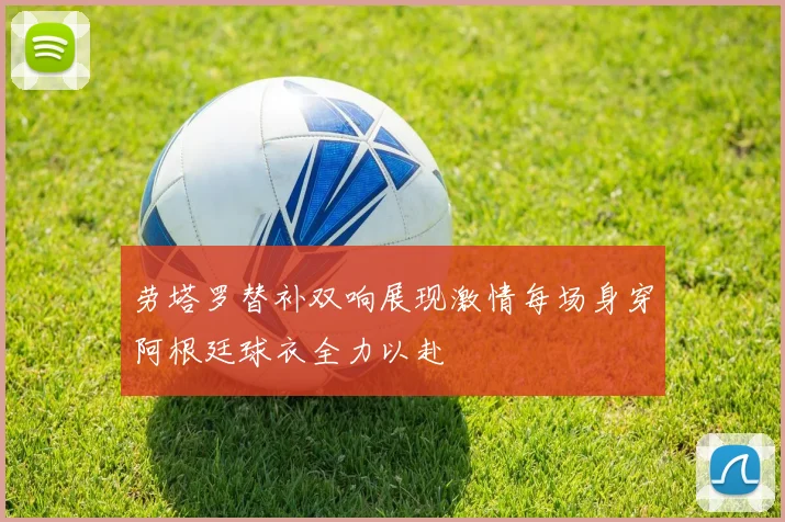 劳塔罗替补双响展现激情每场身穿阿根廷球衣全力以赴