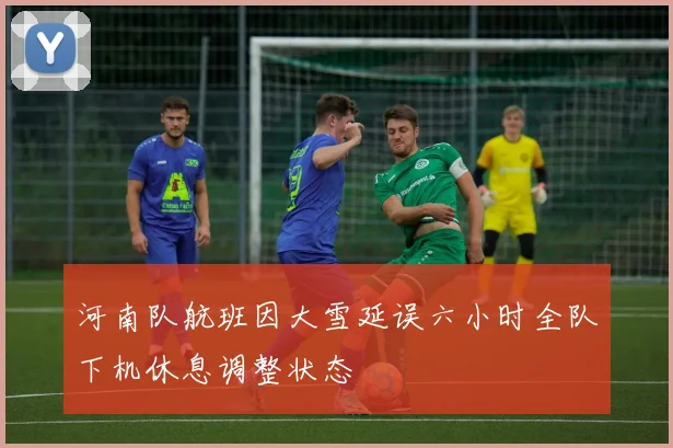 河南队航班因大雪延误六小时全队下机休息调整状态