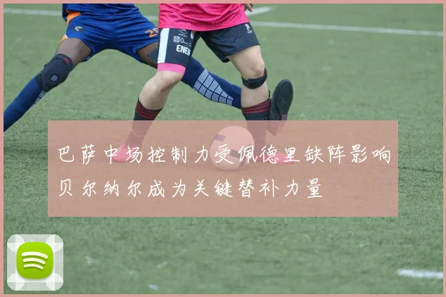 巴萨中场控制力受佩德里缺阵影响贝尔纳尔成为关键替补力量
