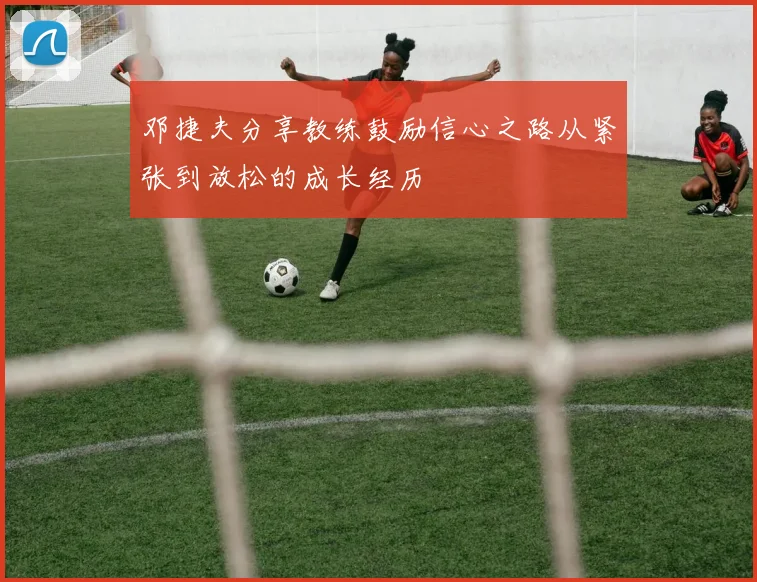 邓捷夫分享教练鼓励信心之路从紧张到放松的成长经历