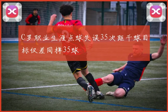 C罗职业生涯点球失误35次距千球目标仅差同样35球