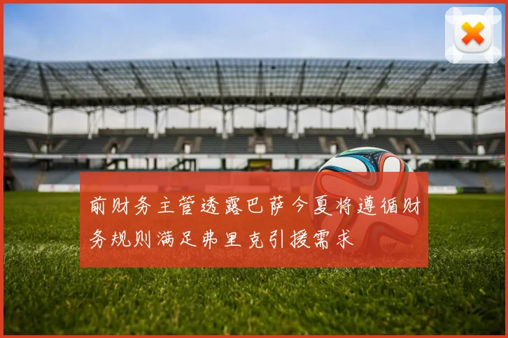 前财务主管透露巴萨今夏将遵循财务规则满足弗里克引援需求