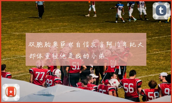 双胞胎奥萨尔自信发言阿门年纪大却体重轻他是我的小弟