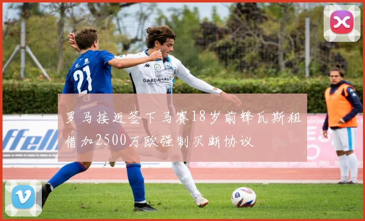 罗马接近签下马赛18岁前锋瓦斯租借加2500万欧强制买断协议