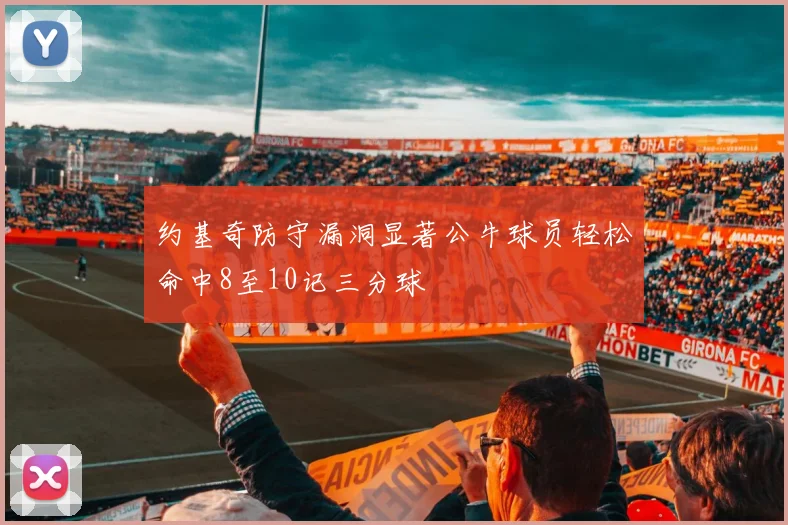 约基奇防守漏洞显著公牛球员轻松命中8至10记三分球