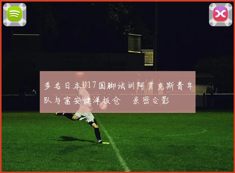 多名日本U17国脚试训阿贾克斯青年队与富安健洋板仓滉亲密合影