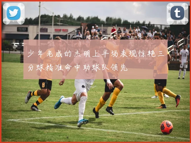 少年老成的杰明上半场表现惊艳三分球精准命中助球队领先