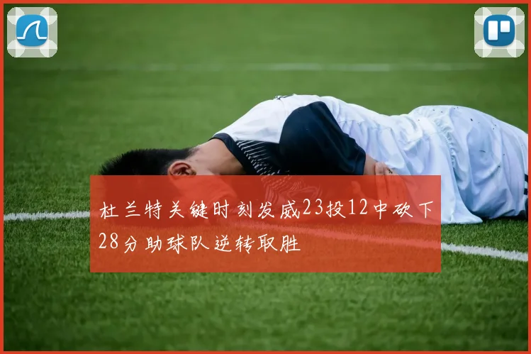 杜兰特关键时刻发威23投12中砍下28分助球队逆转取胜