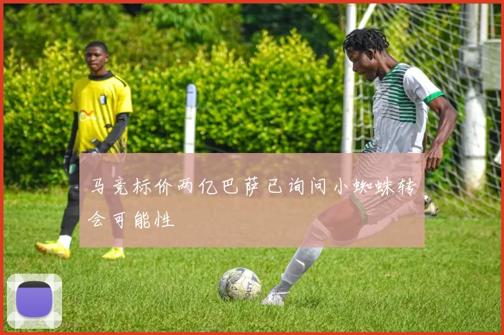 马竞标价两亿巴萨已询问小蜘蛛转会可能性